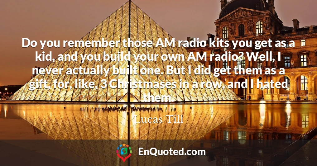 Do you remember those AM radio kits you get as a kid, and you build your own AM radio? Well, I never actually built one. But I did get them as a gift, for, like, 3 Christmases in a row, and I hated them.