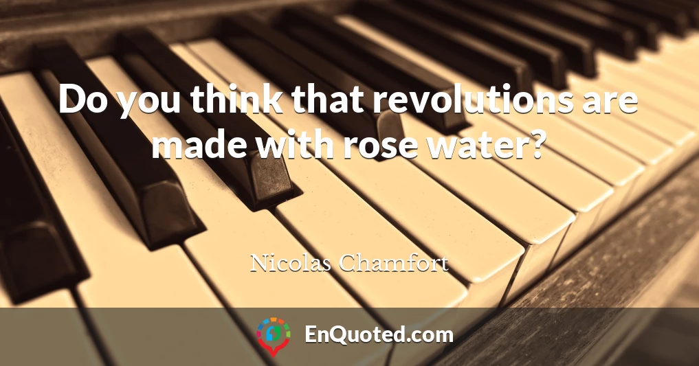 Do you think that revolutions are made with rose water?