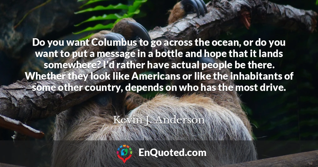 Do you want Columbus to go across the ocean, or do you want to put a message in a bottle and hope that it lands somewhere? I'd rather have actual people be there. Whether they look like Americans or like the inhabitants of some other country, depends on who has the most drive.
