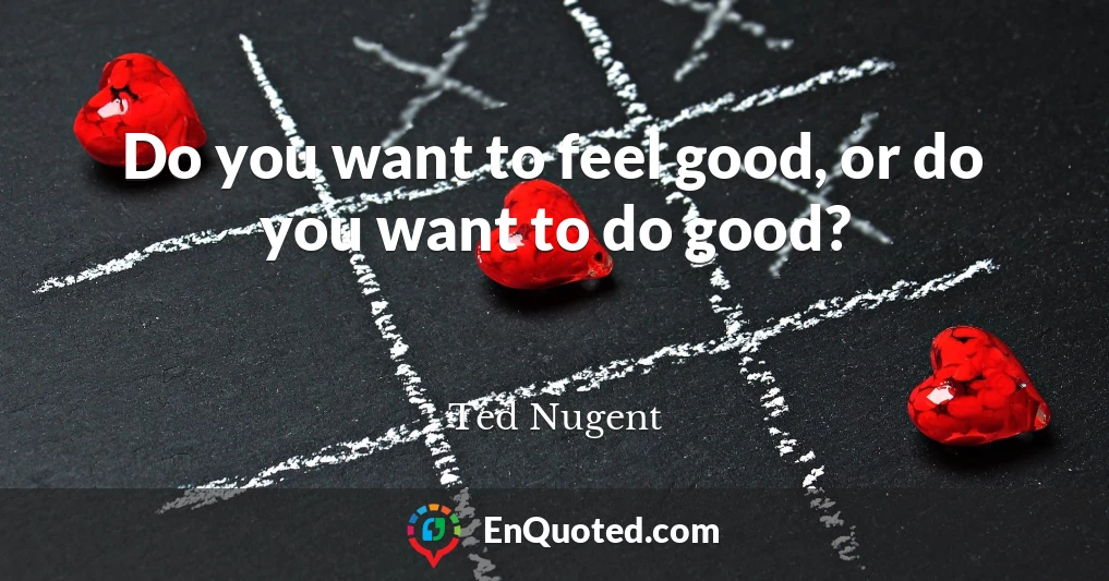 Do you want to feel good, or do you want to do good?