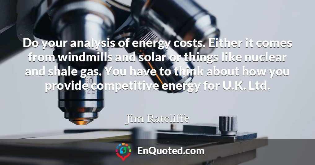 Do your analysis of energy costs. Either it comes from windmills and solar or things like nuclear and shale gas. You have to think about how you provide competitive energy for U.K. Ltd.