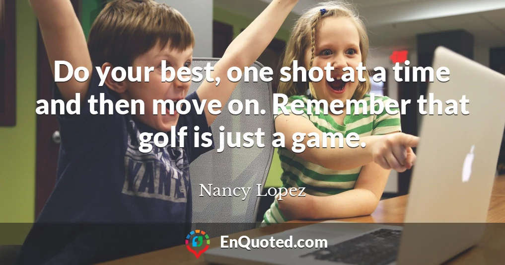 Do your best, one shot at a time and then move on. Remember that golf is just a game.