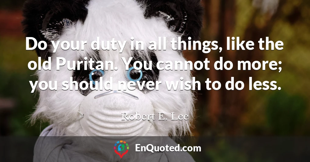 Do your duty in all things, like the old Puritan. You cannot do more; you should never wish to do less.