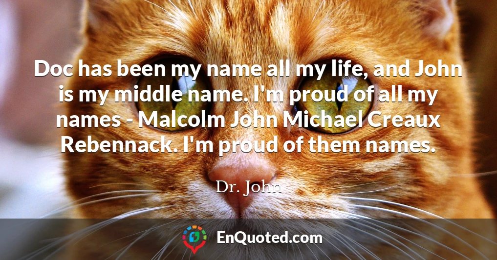 Doc has been my name all my life, and John is my middle name. I'm proud of all my names - Malcolm John Michael Creaux Rebennack. I'm proud of them names.