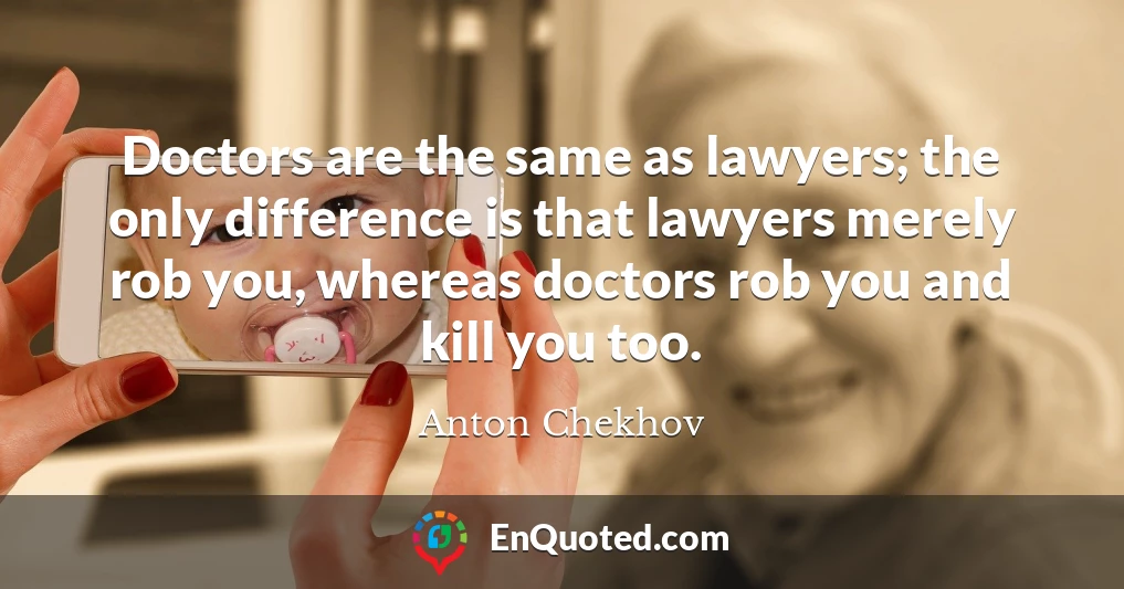 Doctors are the same as lawyers; the only difference is that lawyers merely rob you, whereas doctors rob you and kill you too.