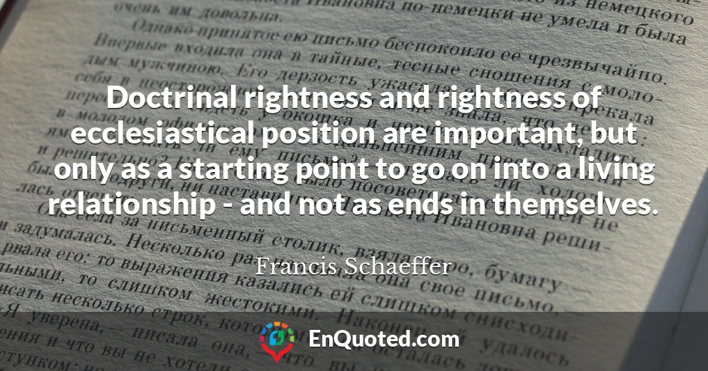 Doctrinal rightness and rightness of ecclesiastical position are important, but only as a starting point to go on into a living relationship - and not as ends in themselves.