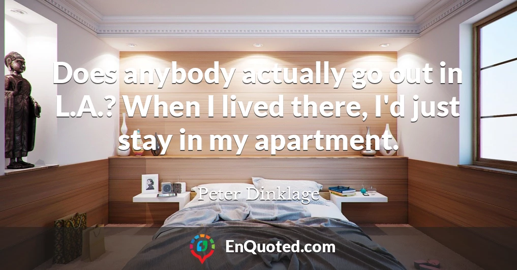Does anybody actually go out in L.A.? When I lived there, I'd just stay in my apartment.