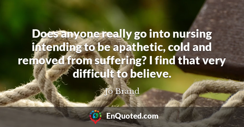 Does anyone really go into nursing intending to be apathetic, cold and removed from suffering? I find that very difficult to believe.