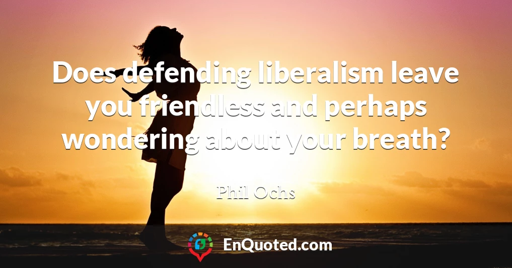 Does defending liberalism leave you friendless and perhaps wondering about your breath?