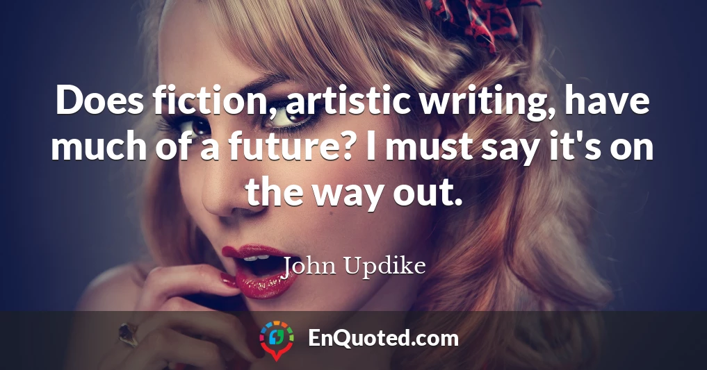 Does fiction, artistic writing, have much of a future? I must say it's on the way out.