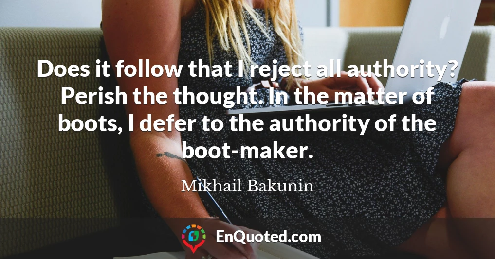 Does it follow that I reject all authority? Perish the thought. In the matter of boots, I defer to the authority of the boot-maker.