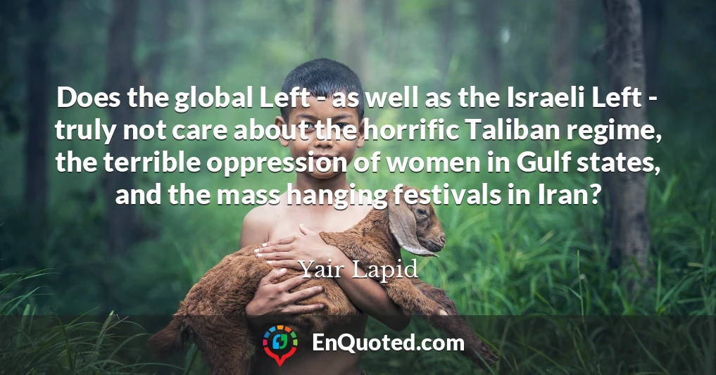 Does the global Left - as well as the Israeli Left - truly not care about the horrific Taliban regime, the terrible oppression of women in Gulf states, and the mass hanging festivals in Iran?