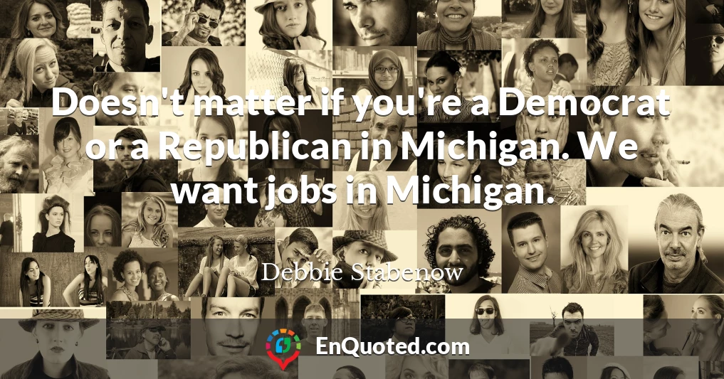 Doesn't matter if you're a Democrat or a Republican in Michigan. We want jobs in Michigan.
