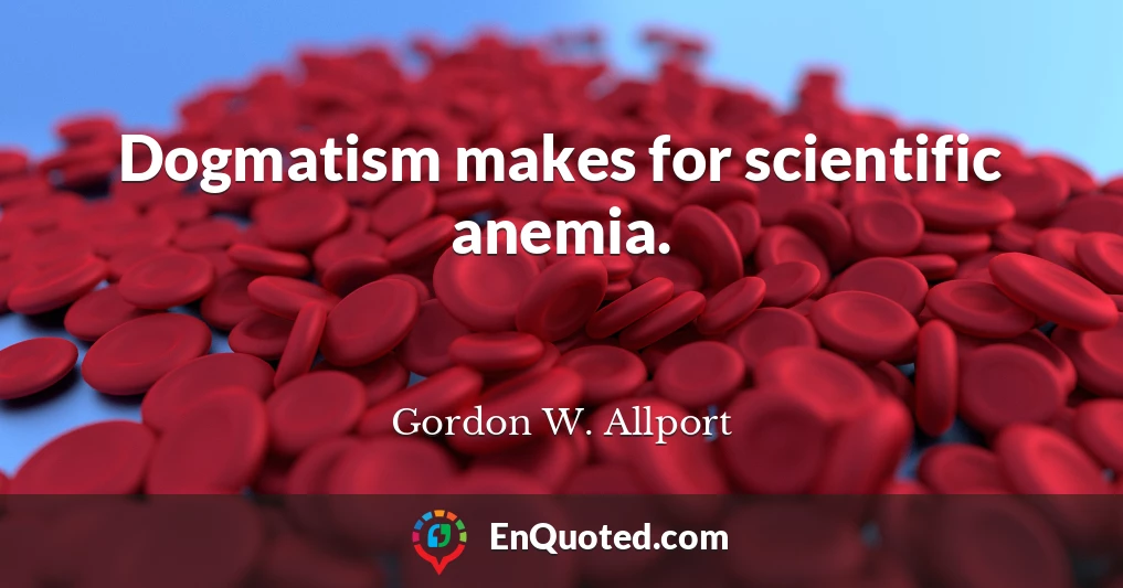 Dogmatism makes for scientific anemia.