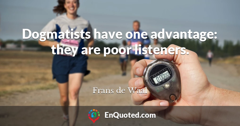Dogmatists have one advantage: they are poor listeners.
