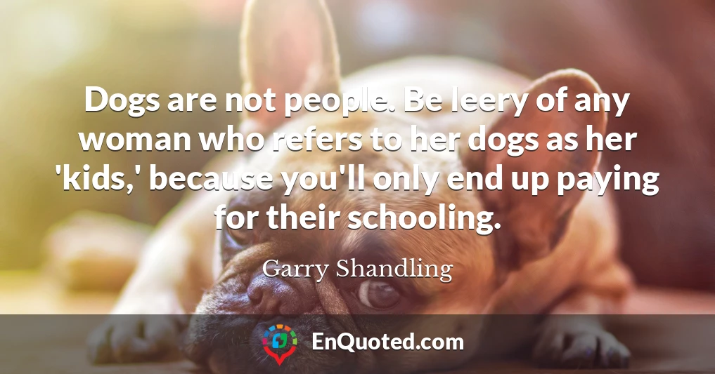 Dogs are not people. Be leery of any woman who refers to her dogs as her 'kids,' because you'll only end up paying for their schooling.