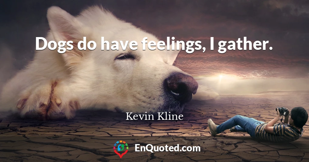 Dogs do have feelings, I gather.