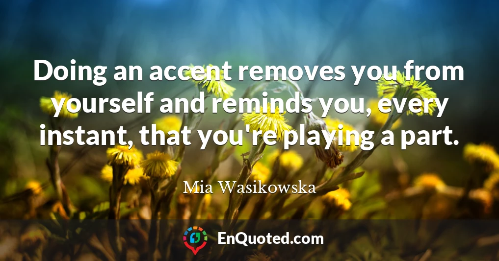 Doing an accent removes you from yourself and reminds you, every instant, that you're playing a part.