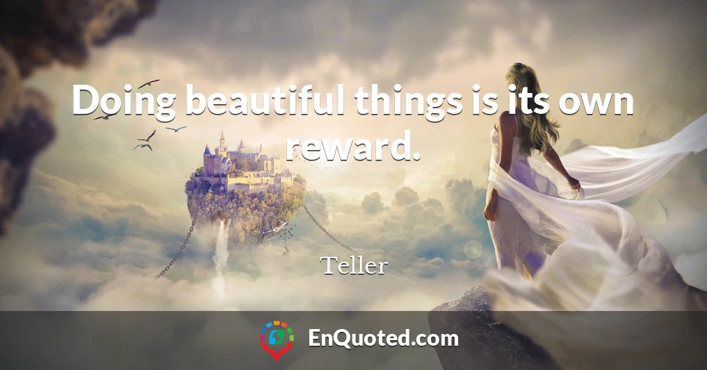 Doing beautiful things is its own reward.