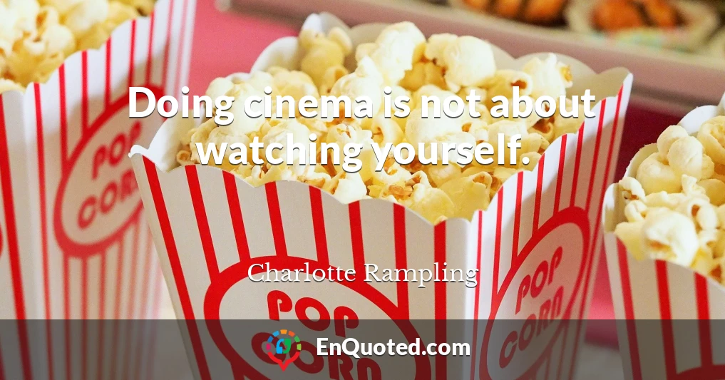 Doing cinema is not about watching yourself.