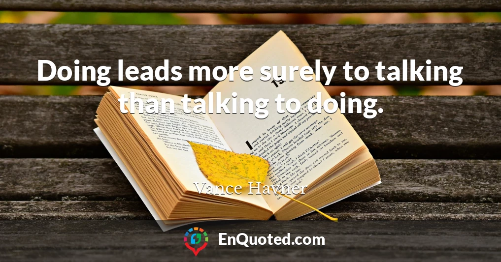 Doing leads more surely to talking than talking to doing.