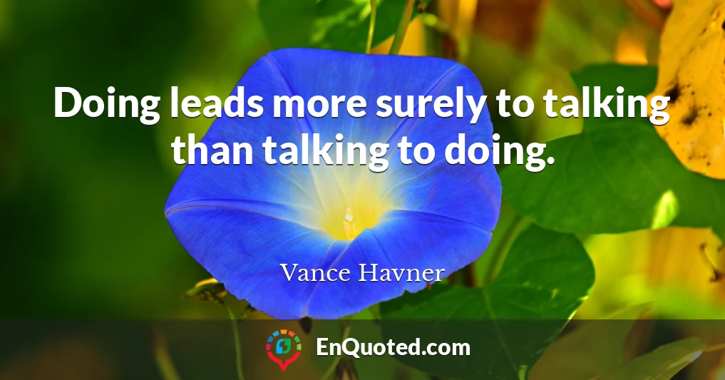 Doing leads more surely to talking than talking to doing.