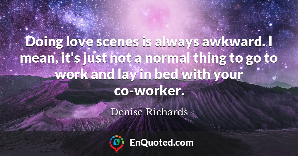 Doing love scenes is always awkward. I mean, it's just not a normal thing to go to work and lay in bed with your co-worker.