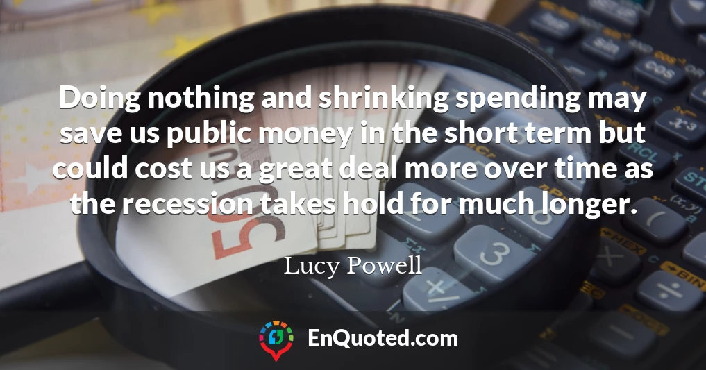 Doing nothing and shrinking spending may save us public money in the short term but could cost us a great deal more over time as the recession takes hold for much longer.