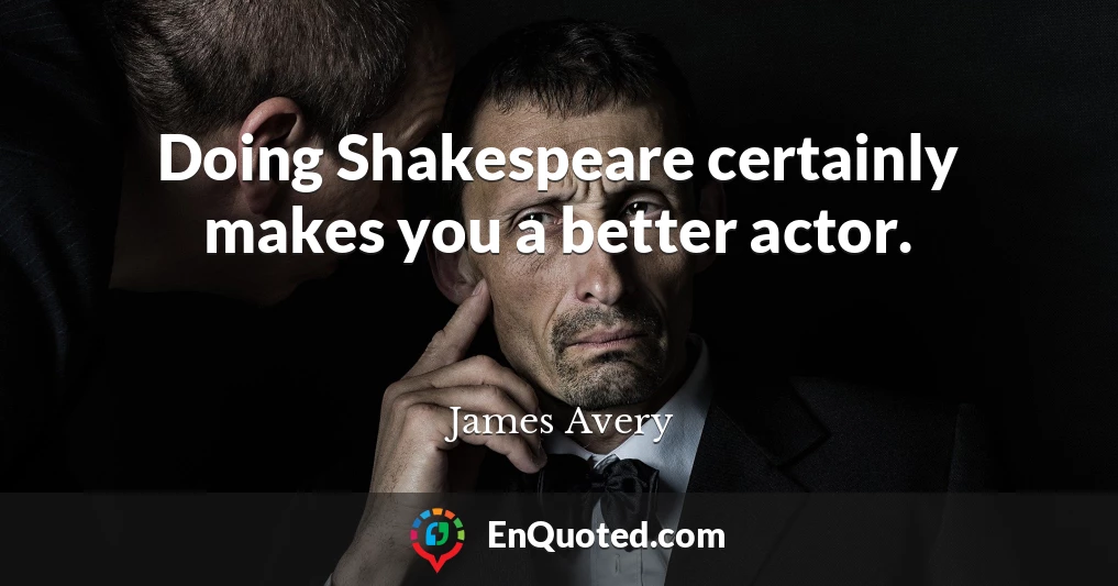 Doing Shakespeare certainly makes you a better actor.