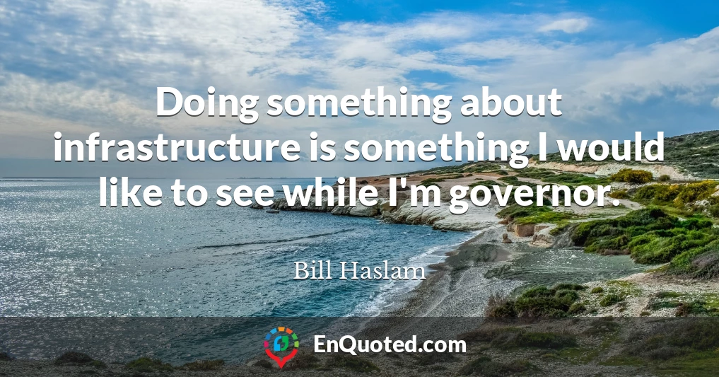 Doing something about infrastructure is something I would like to see while I'm governor.