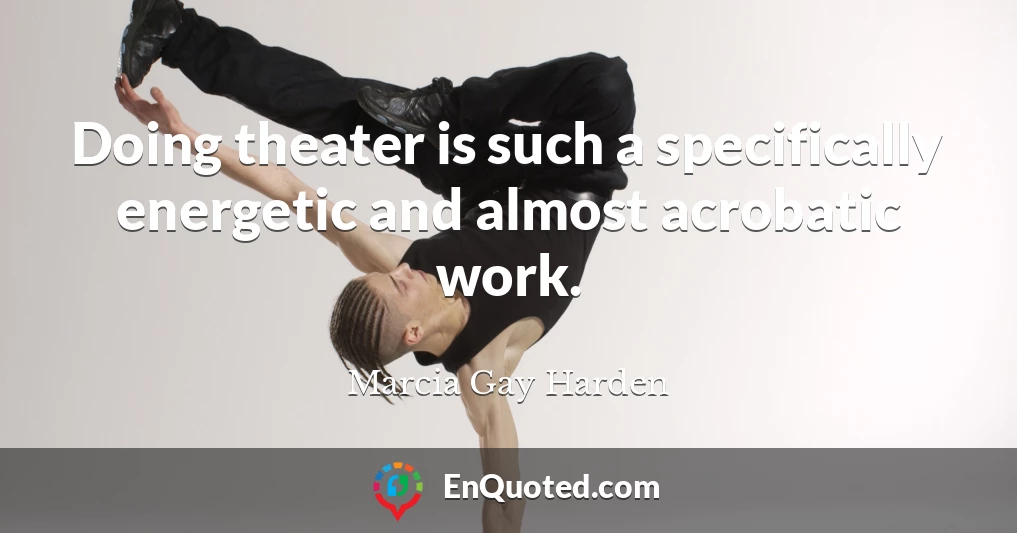 Doing theater is such a specifically energetic and almost acrobatic work.