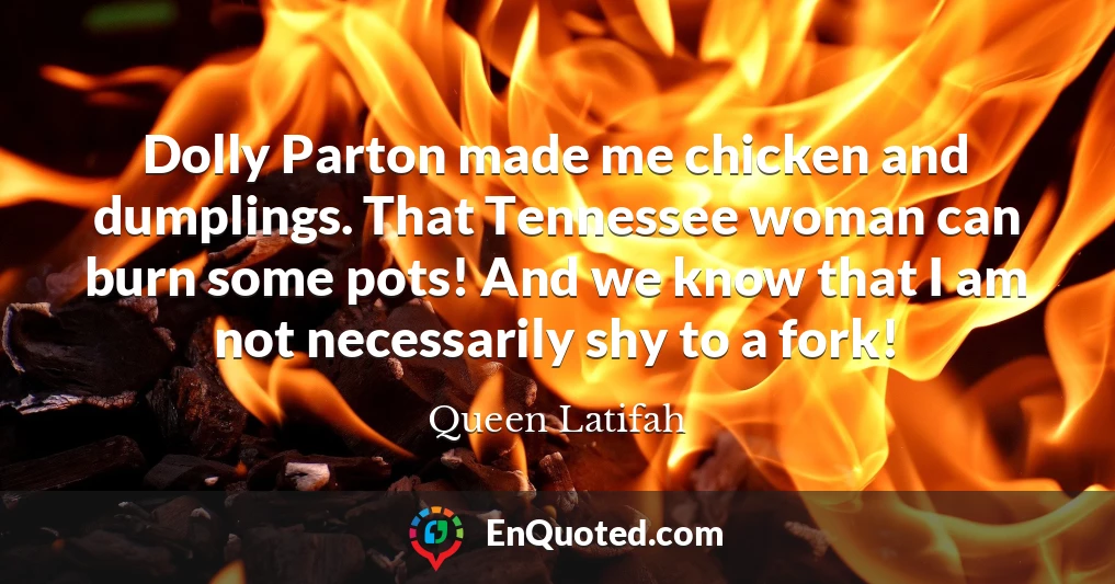 Dolly Parton made me chicken and dumplings. That Tennessee woman can burn some pots! And we know that I am not necessarily shy to a fork!