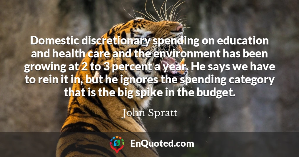 Domestic discretionary spending on education and health care and the environment has been growing at 2 to 3 percent a year. He says we have to rein it in, but he ignores the spending category that is the big spike in the budget.