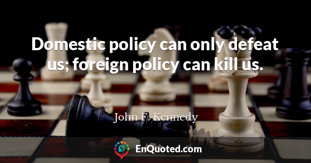 Domestic policy can only defeat us; foreign policy can kill us.