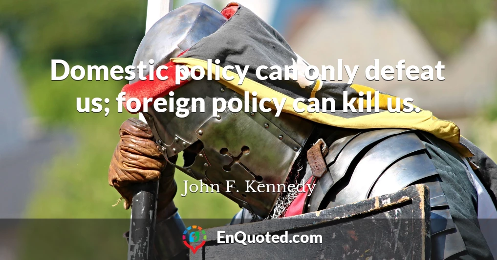 Domestic policy can only defeat us; foreign policy can kill us.