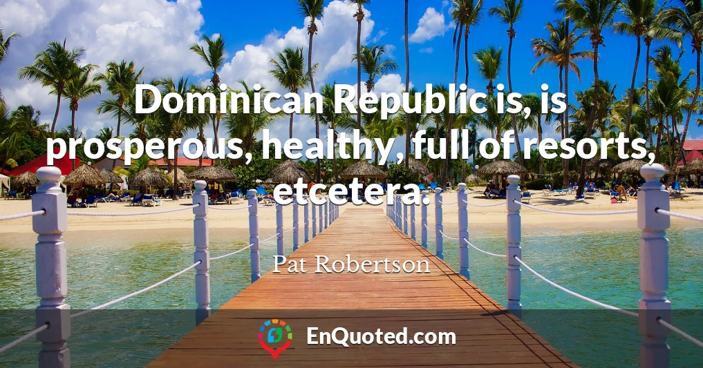 Dominican Republic is, is prosperous, healthy, full of resorts, etcetera.