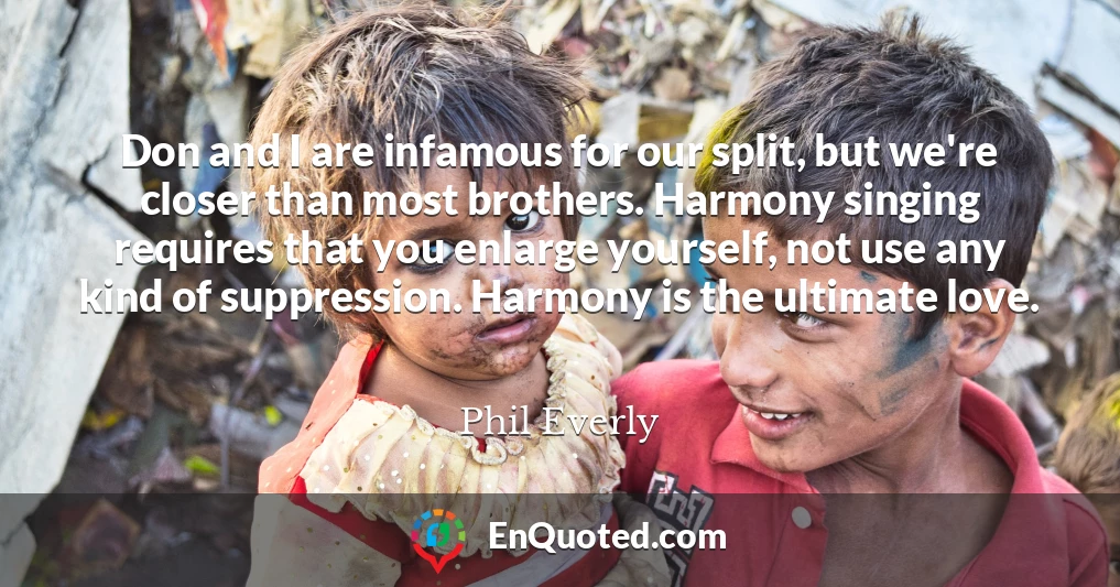 Don and I are infamous for our split, but we're closer than most brothers. Harmony singing requires that you enlarge yourself, not use any kind of suppression. Harmony is the ultimate love.
