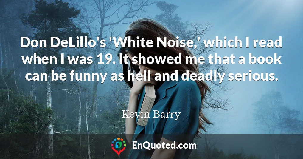 Don DeLillo's 'White Noise,' which I read when I was 19. It showed me that a book can be funny as hell and deadly serious.