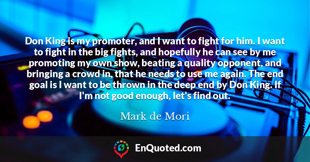 Don King is my promoter, and I want to fight for him. I want to fight in the big fights, and hopefully he can see by me promoting my own show, beating a quality opponent, and bringing a crowd in, that he needs to use me again. The end goal is I want to be thrown in the deep end by Don King. If I'm not good enough, let's find out.