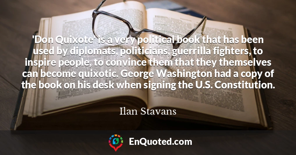'Don Quixote' is a very political book that has been used by diplomats, politicians, guerrilla fighters, to inspire people, to convince them that they themselves can become quixotic. George Washington had a copy of the book on his desk when signing the U.S. Constitution.