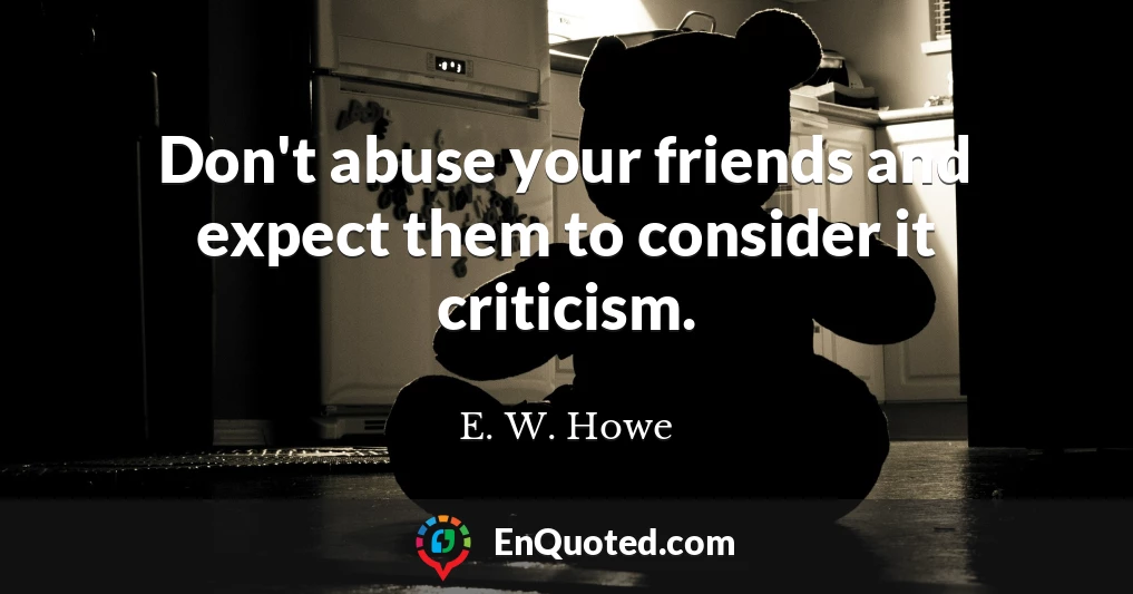 Don't abuse your friends and expect them to consider it criticism.
