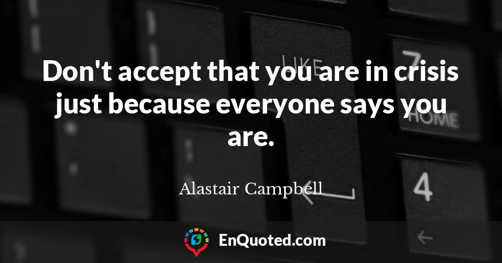 Don't accept that you are in crisis just because everyone says you are.