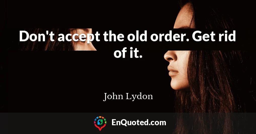 Don't accept the old order. Get rid of it.