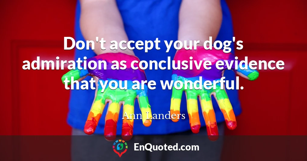 Don't accept your dog's admiration as conclusive evidence that you are wonderful.