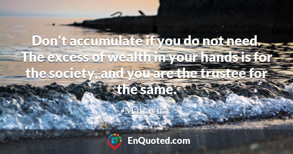 Don't accumulate if you do not need. The excess of wealth in your hands is for the society, and you are the trustee for the same.