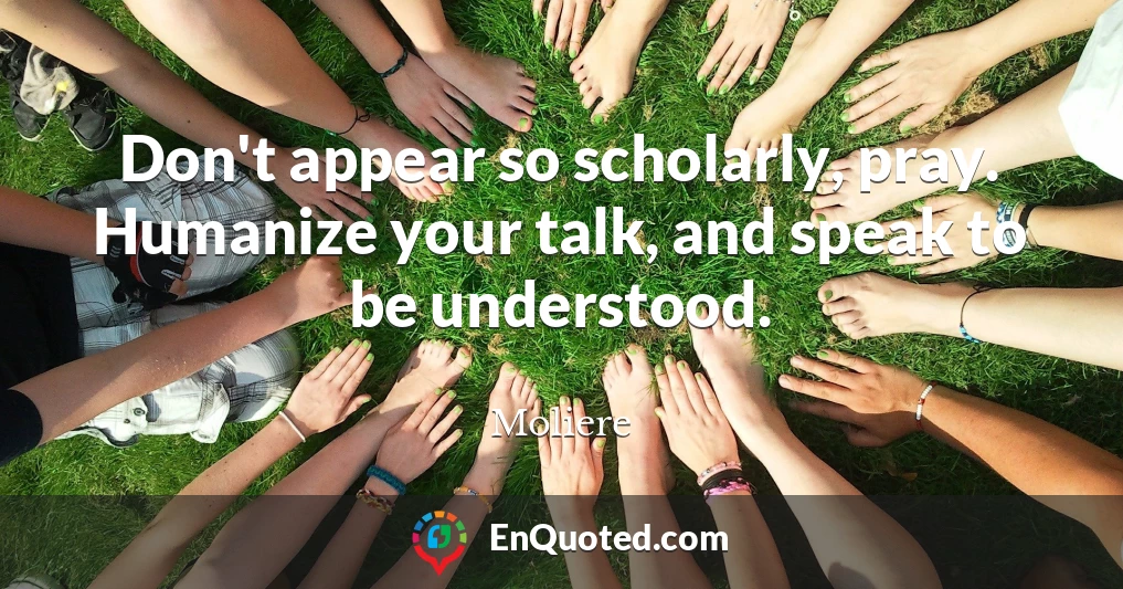 Don't appear so scholarly, pray. Humanize your talk, and speak to be understood.