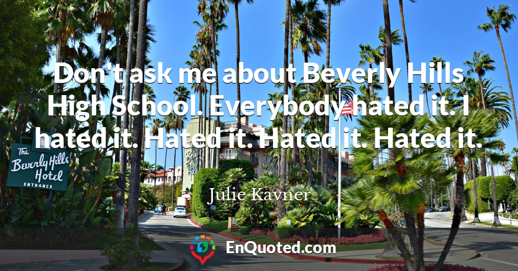 Don't ask me about Beverly Hills High School. Everybody hated it. I hated it. Hated it. Hated it. Hated it.