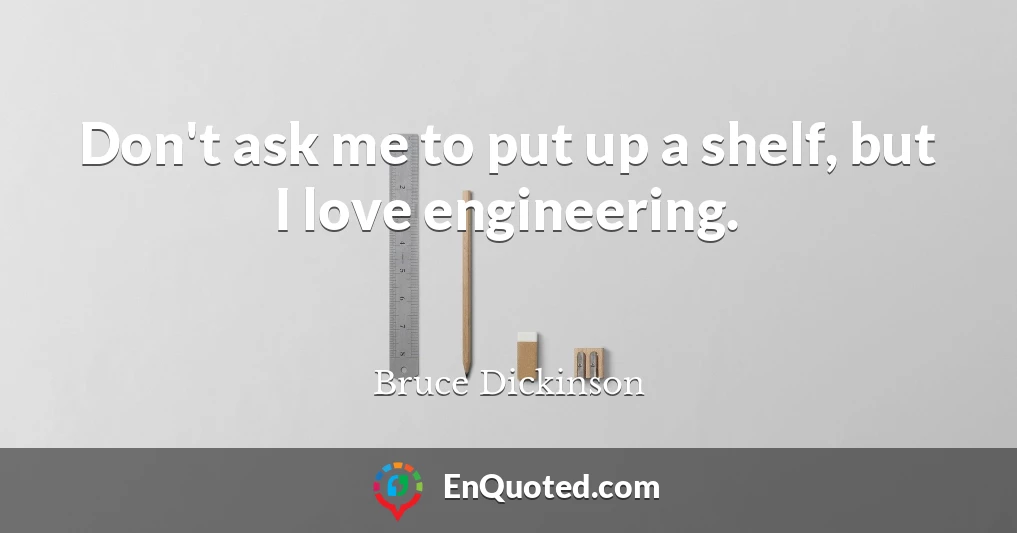 Don't ask me to put up a shelf, but I love engineering.