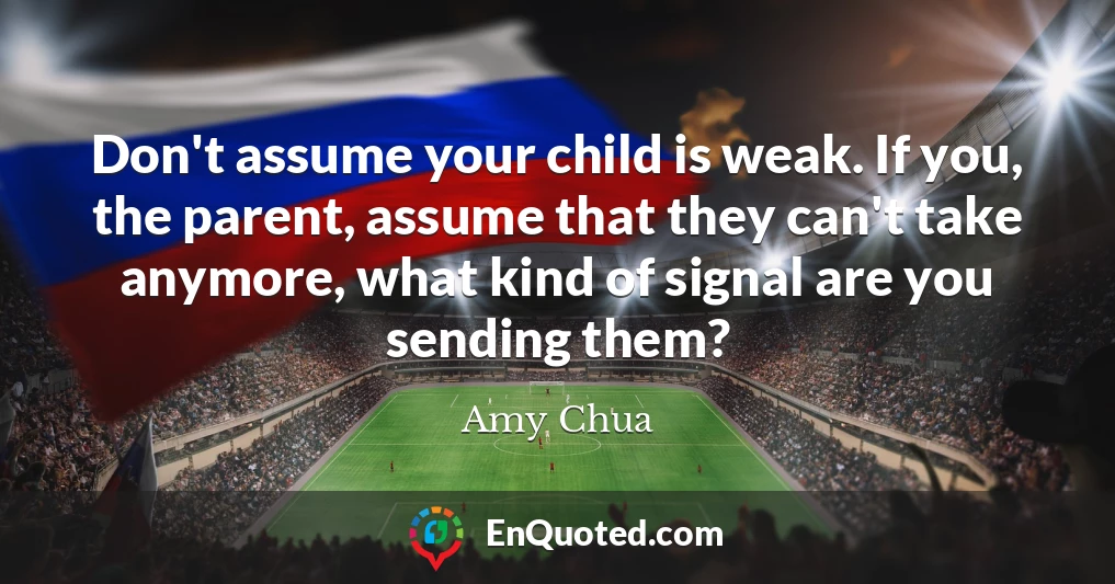 Don't assume your child is weak. If you, the parent, assume that they can't take anymore, what kind of signal are you sending them?