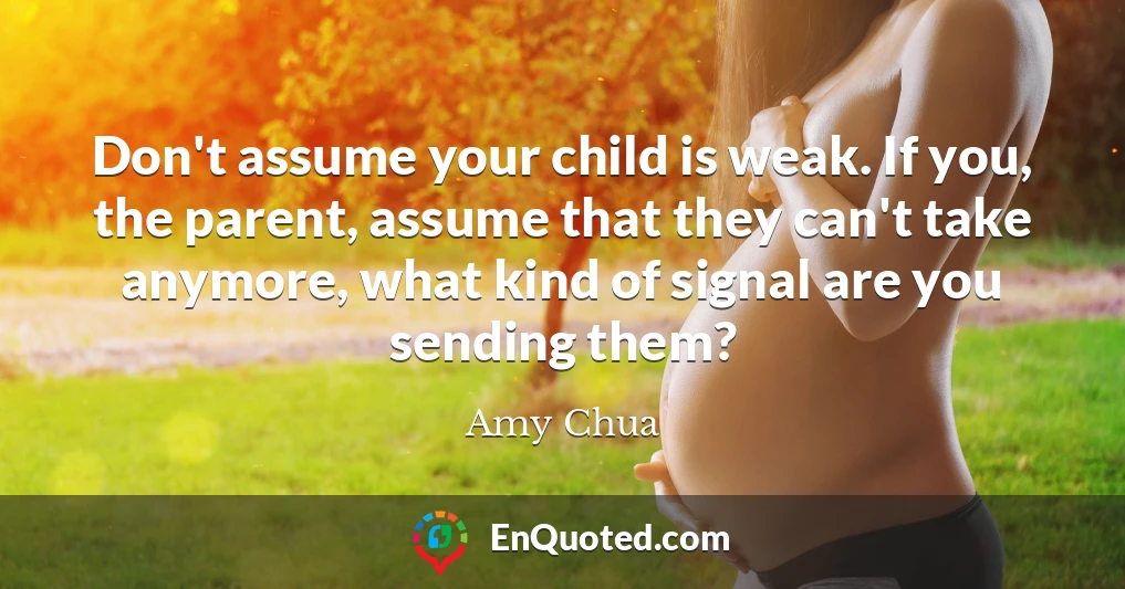 Don't assume your child is weak. If you, the parent, assume that they can't take anymore, what kind of signal are you sending them?